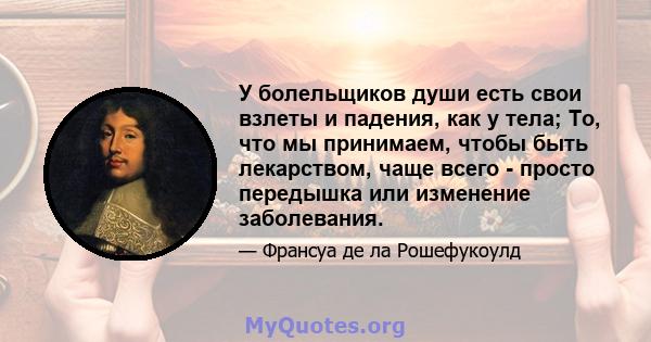 У болельщиков души есть свои взлеты и падения, как у тела; То, что мы принимаем, чтобы быть лекарством, чаще всего - просто передышка или изменение заболевания.