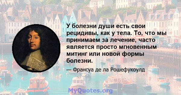 У болезни души есть свои рецидивы, как у тела. То, что мы принимаем за лечение, часто является просто мгновенным митинг или новой формы болезни.