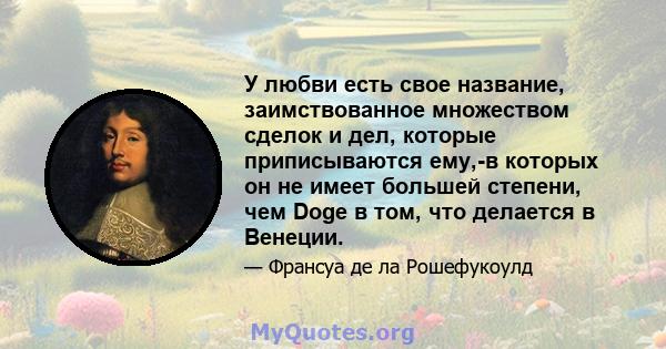 У любви есть свое название, заимствованное множеством сделок и дел, которые приписываются ему,-в которых он не имеет большей степени, чем Doge в том, что делается в Венеции.