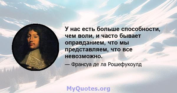 У нас есть больше способности, чем воли, и часто бывает оправданием, что мы представляем, что все невозможно.