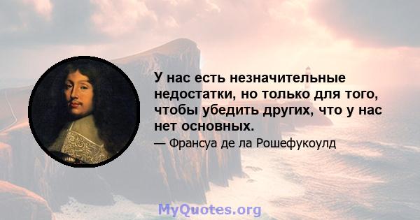 У нас есть незначительные недостатки, но только для того, чтобы убедить других, что у нас нет основных.