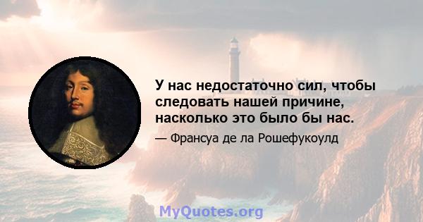 У нас недостаточно сил, чтобы следовать нашей причине, насколько это было бы нас.