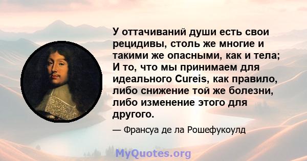 У оттачиваний души есть свои рецидивы, столь же многие и такими же опасными, как и тела; И то, что мы принимаем для идеального Cureis, как правило, либо снижение той же болезни, либо изменение этого для другого.