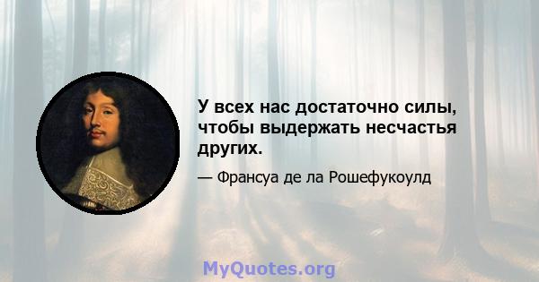 У всех нас достаточно силы, чтобы выдержать несчастья других.