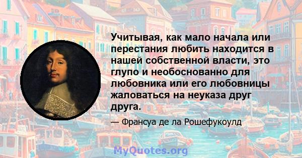 Учитывая, как мало начала или перестания любить находится в нашей собственной власти, это глупо и необоснованно для любовника или его любовницы жаловаться на неуказа друг друга.