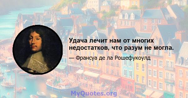 Удача лечит нам от многих недостатков, что разум не могла.