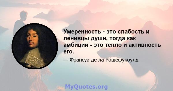 Умеренность - это слабость и ленивцы души, тогда как амбиции - это тепло и активность его.