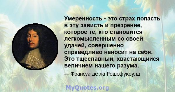 Умеренность - это страх попасть в эту зависть и презрение, которое те, кто становится легкомысленным со своей удачей, совершенно справедливо наносит на себя. Это тщеславный, хвастающийся величием нашего разума.