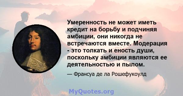 Умеренность не может иметь кредит на борьбу и подчиняя амбиции, они никогда не встречаются вместе. Модерация - это толкать и еность души, поскольку амбиции являются ее деятельностью и пылом.