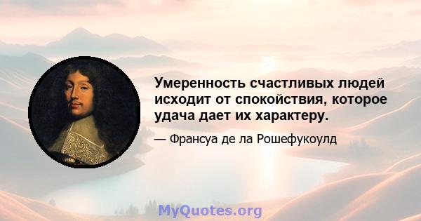 Умеренность счастливых людей исходит от спокойствия, которое удача дает их характеру.