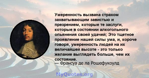 Умеренность вызвана страхом захватывающим завистью и презрением, которые те заслуги, которые в состоянии алкогольного опьянения своей удачей; Это тщетное проявление нашей силы ума, и, короче говоря, умеренность людей на 