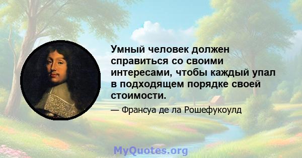 Умный человек должен справиться со своими интересами, чтобы каждый упал в подходящем порядке своей стоимости.