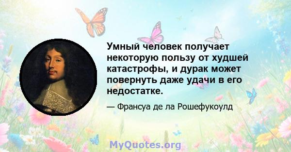 Умный человек получает некоторую пользу от худшей катастрофы, и дурак может повернуть даже удачи в его недостатке.