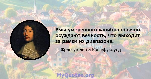 Умы умеренного калибра обычно осуждают вечность, что выходит за рамки их диапазона.