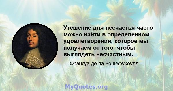 Утешение для несчастья часто можно найти в определенном удовлетворении, которое мы получаем от того, чтобы выглядеть несчастным.