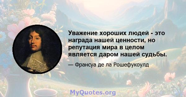 Уважение хороших людей - это награда нашей ценности, но репутация мира в целом является даром нашей судьбы.