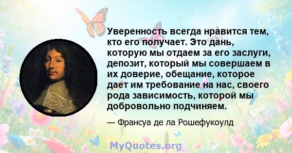 Уверенность всегда нравится тем, кто его получает. Это дань, которую мы отдаем за его заслуги, депозит, который мы совершаем в их доверие, обещание, которое дает им требование на нас, своего рода зависимость, которой мы 