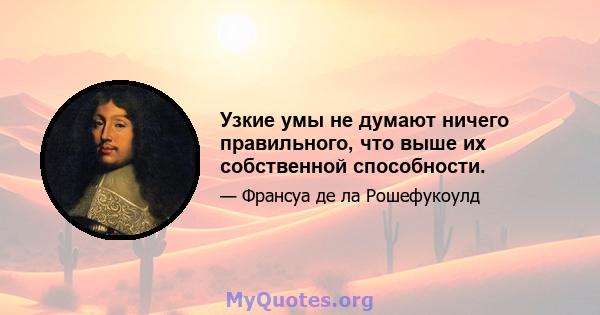 Узкие умы не думают ничего правильного, что выше их собственной способности.