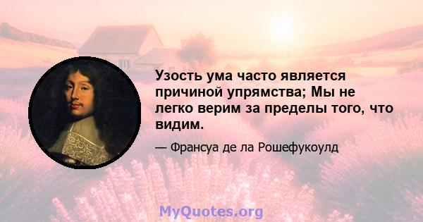 Узость ума часто является причиной упрямства; Мы не легко верим за пределы того, что видим.