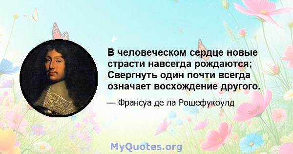 В человеческом сердце новые страсти навсегда рождаются; Свергнуть один почти всегда означает восхождение другого.