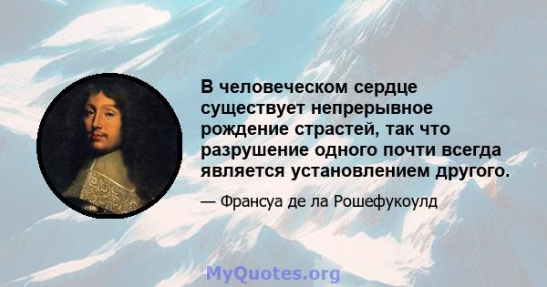 В человеческом сердце существует непрерывное рождение страстей, так что разрушение одного почти всегда является установлением другого.