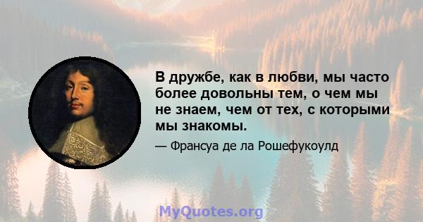 В дружбе, как в любви, мы часто более довольны тем, о чем мы не знаем, чем от тех, с которыми мы знакомы.