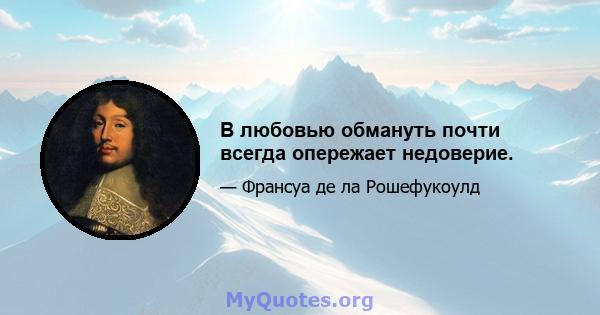 В любовью обмануть почти всегда опережает недоверие.