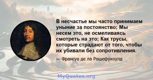 В несчастье мы часто принимаем уныние за постоянство; Мы несем это, не осмеливаясь смотреть на это; Как трусы, которые страдают от того, чтобы их убивали без сопротивления.