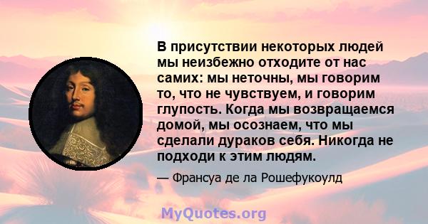 В присутствии некоторых людей мы неизбежно отходите от нас самих: мы неточны, мы говорим то, что не чувствуем, и говорим глупость. Когда мы возвращаемся домой, мы осознаем, что мы сделали дураков себя. Никогда не