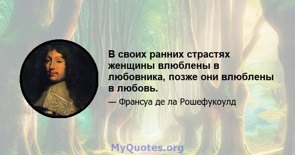 В своих ранних страстях женщины влюблены в любовника, позже они влюблены в любовь.