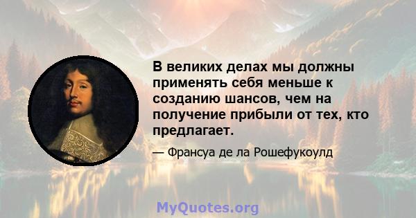 В великих делах мы должны применять себя меньше к созданию шансов, чем на получение прибыли от тех, кто предлагает.