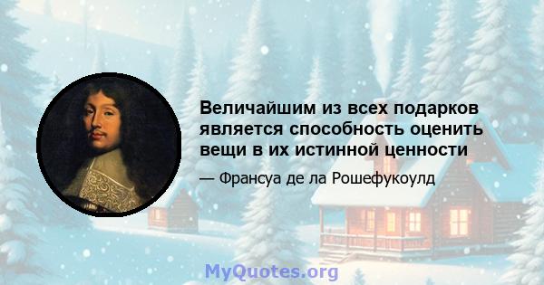 Величайшим из всех подарков является способность оценить вещи в их истинной ценности