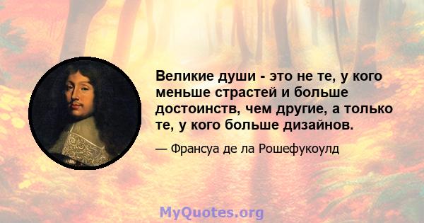 Великие души - это не те, у кого меньше страстей и больше достоинств, чем другие, а только те, у кого больше дизайнов.