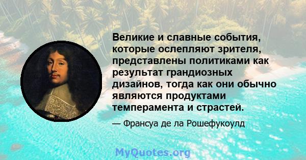 Великие и славные события, которые ослепляют зрителя, представлены политиками как результат грандиозных дизайнов, тогда как они обычно являются продуктами темперамента и страстей.