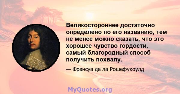 Великостороннее достаточно определено по его названию, тем не менее можно сказать, что это хорошее чувство гордости, самый благородный способ получить похвалу.