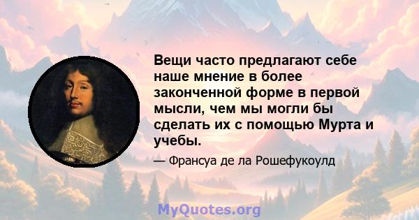 Вещи часто предлагают себе наше мнение в более законченной форме в первой мысли, чем мы могли бы сделать их с помощью Мурта и учебы.