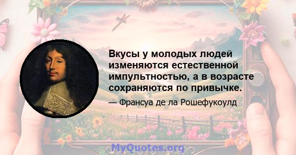 Вкусы у молодых людей изменяются естественной импультностью, а в возрасте сохраняются по привычке.