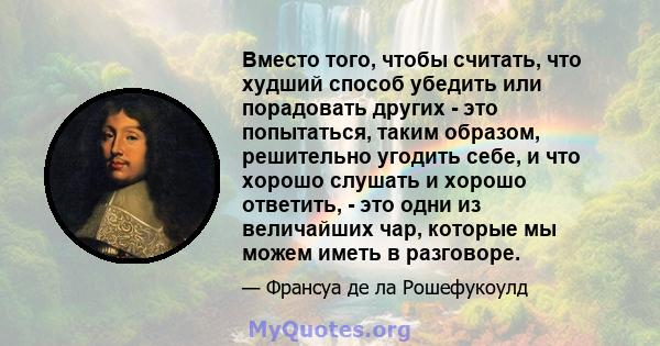 Вместо того, чтобы считать, что худший способ убедить или порадовать других - это попытаться, таким образом, решительно угодить себе, и что хорошо слушать и хорошо ответить, - это одни из величайших чар, которые мы