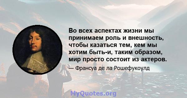 Во всех аспектах жизни мы принимаем роль и внешность, чтобы казаться тем, кем мы хотим быть-и, таким образом, мир просто состоит из актеров.