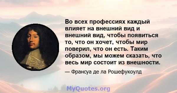 Во всех профессиях каждый влияет на внешний вид и внешний вид, чтобы появиться то, что он хочет, чтобы мир поверил, что он есть. Таким образом, мы можем сказать, что весь мир состоит из внешности.