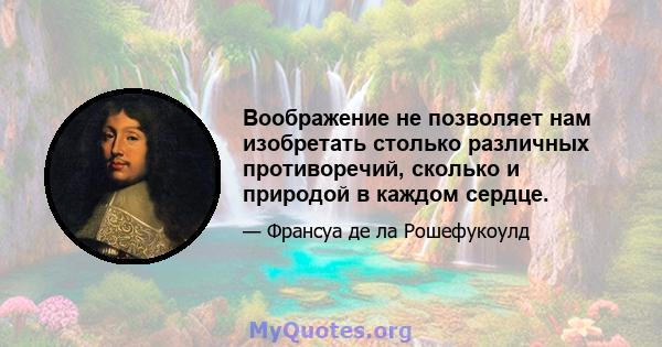 Воображение не позволяет нам изобретать столько различных противоречий, сколько и природой в каждом сердце.