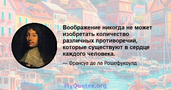 Воображение никогда не может изобретать количество различных противоречий, которые существуют в сердце каждого человека.