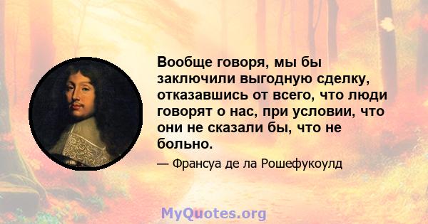 Вообще говоря, мы бы заключили выгодную сделку, отказавшись от всего, что люди говорят о нас, при условии, что они не сказали бы, что не больно.