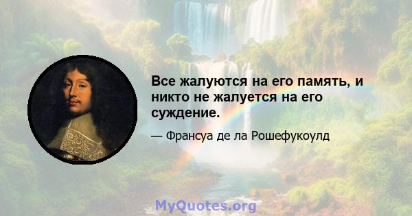 Все жалуются на его память, и никто не жалуется на его суждение.