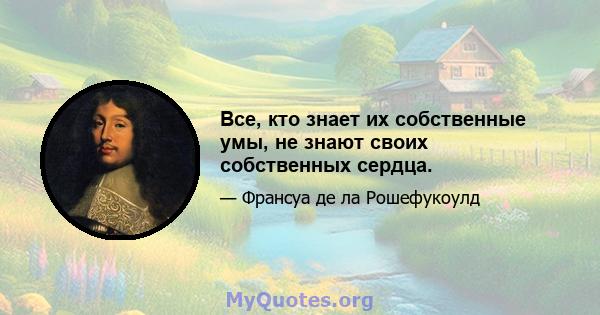 Все, кто знает их собственные умы, не знают своих собственных сердца.