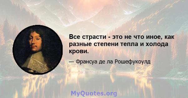 Все страсти - это не что иное, как разные степени тепла и холода крови.