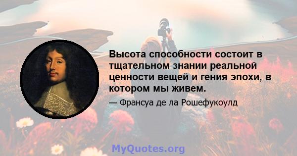 Высота способности состоит в тщательном знании реальной ценности вещей и гения эпохи, в котором мы живем.