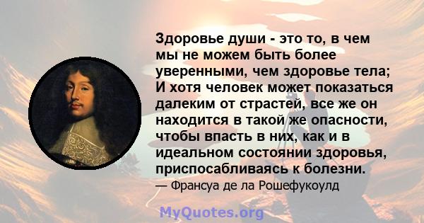 Здоровье души - это то, в чем мы не можем быть более уверенными, чем здоровье тела; И хотя человек может показаться далеким от страстей, все же он находится в такой же опасности, чтобы впасть в них, как и в идеальном