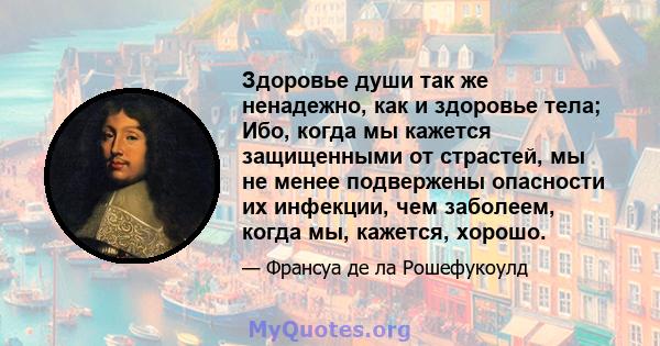 Здоровье души так же ненадежно, как и здоровье тела; Ибо, когда мы кажется защищенными от страстей, мы не менее подвержены опасности их инфекции, чем заболеем, когда мы, кажется, хорошо.