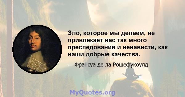 Зло, которое мы делаем, не привлекает нас так много преследования и ненависти, как наши добрые качества.